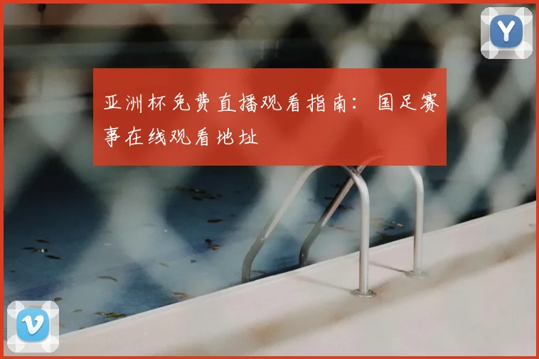 亚洲杯免费直播观看指南：国足赛事在线观看地址