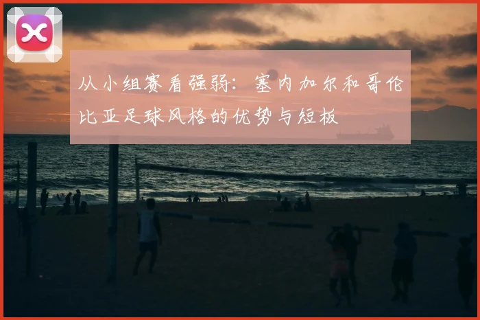 从小组赛看强弱：塞内加尔和哥伦比亚足球风格的优势与短板