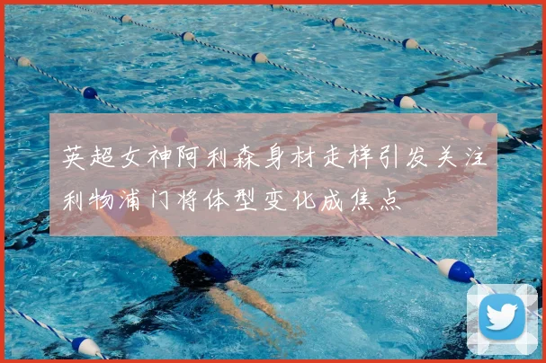 英超女神阿利森身材走样引发关注利物浦门将体型变化成焦点