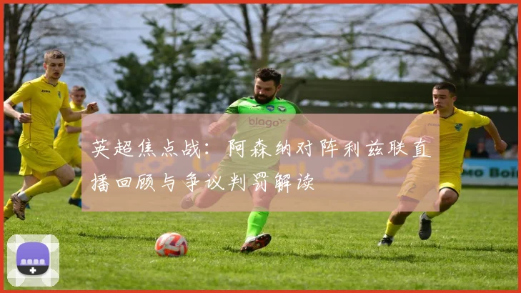 英超焦点战：阿森纳对阵利兹联直播回顾与争议判罚解读