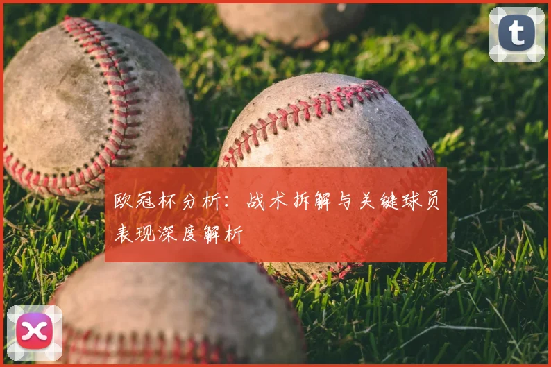 欧冠杯分析：战术拆解与关键球员表现深度解析