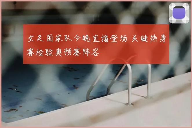 女足国家队今晚直播登场 关键热身赛检验奥预赛阵容