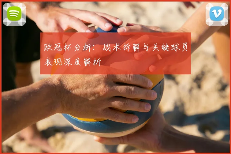 欧冠杯分析：战术拆解与关键球员表现深度解析