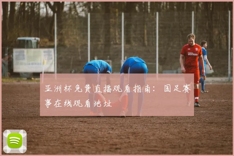 亚洲杯免费直播观看指南：国足赛事在线观看地址