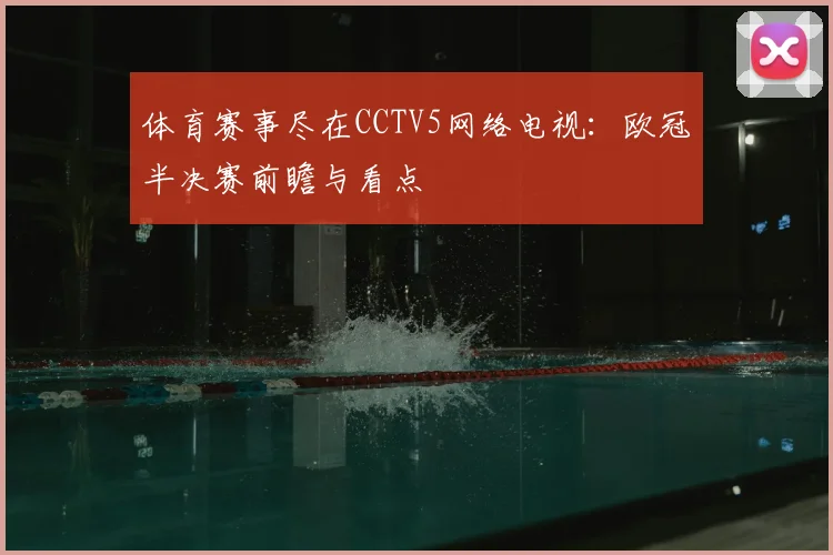 体育赛事尽在CCTV5网络电视：欧冠半决赛前瞻与看点