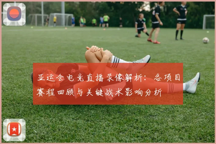 亚运会电竞直播录像解析：各项目赛程回顾与关键战术影响分析