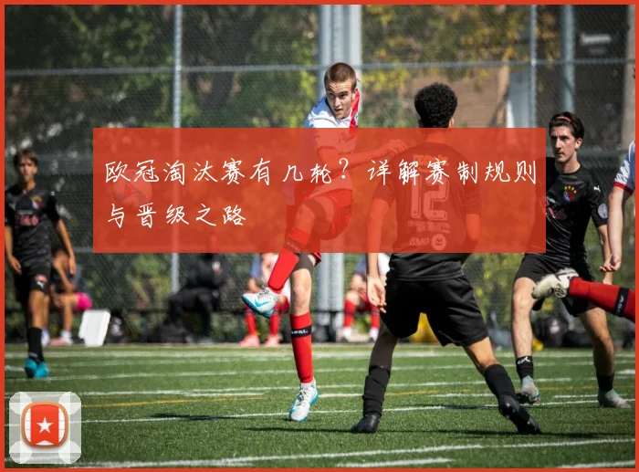 欧冠淘汰赛有几轮？详解赛制规则与晋级之路