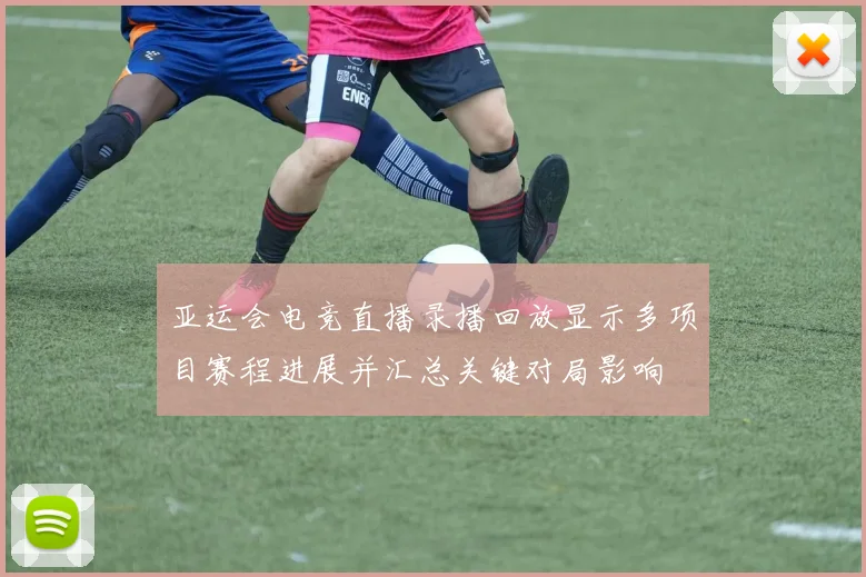 亚运会电竞直播录播回放显示多项目赛程进展并汇总关键对局影响