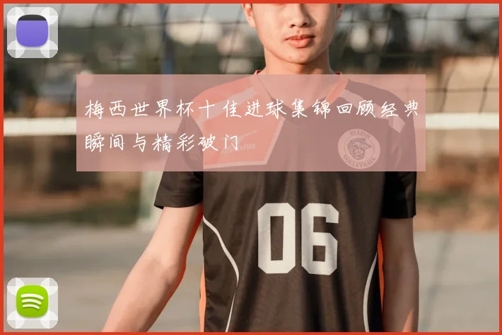 梅西世界杯十佳进球集锦回顾经典瞬间与精彩破门