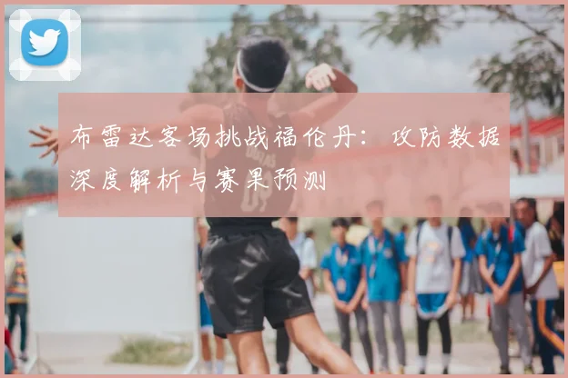布雷达客场挑战福伦丹：攻防数据深度解析与赛果预测