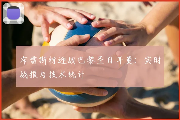 布雷斯特迎战巴黎圣日耳曼：实时战报与技术统计
