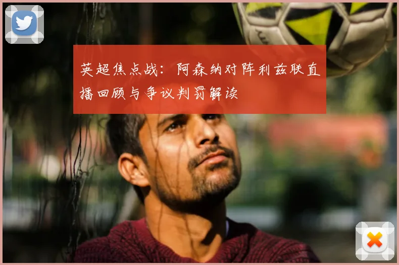 英超焦点战：阿森纳对阵利兹联直播回顾与争议判罚解读