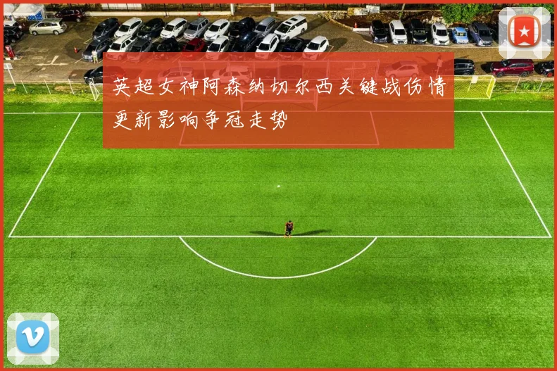 英超女神阿森纳切尔西关键战伤情更新影响争冠走势