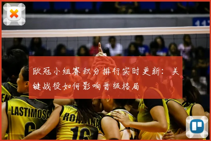 欧冠小组赛积分排行实时更新：关键战役如何影响晋级格局