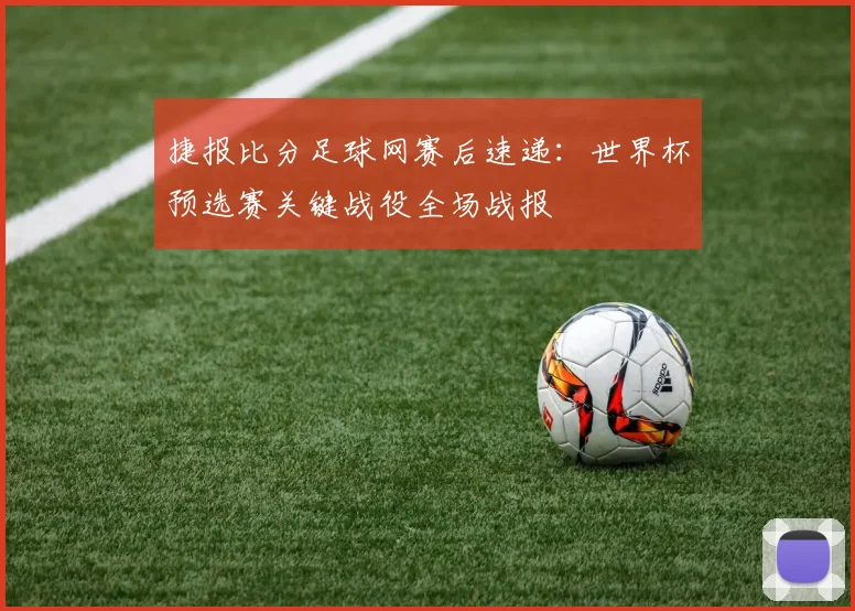 捷报比分足球网赛后速递：世界杯预选赛关键战役全场战报